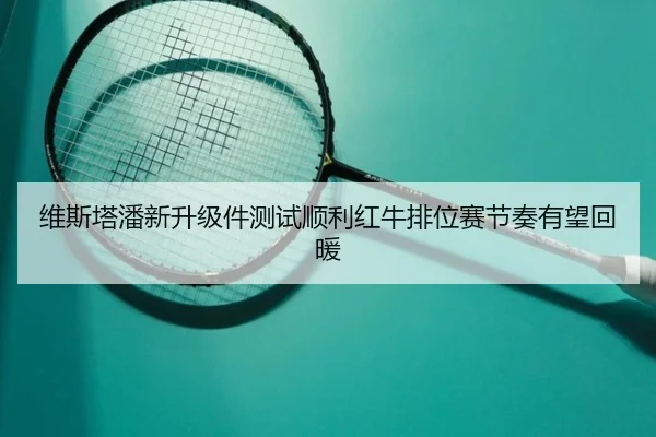 维斯塔潘新升级件测试顺利红牛排位赛节奏有望回暖
