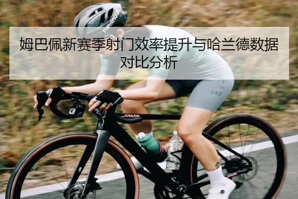 姆巴佩新赛季射门效率提升与哈兰德数据对比分析